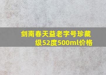 剑南春天益老字号珍藏级52度500ml价格