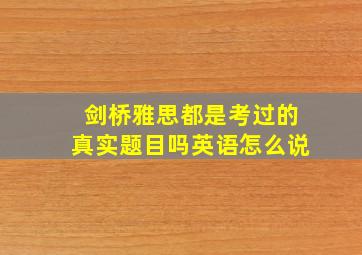 剑桥雅思都是考过的真实题目吗英语怎么说