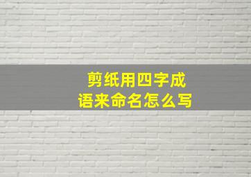 剪纸用四字成语来命名怎么写