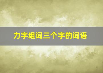 力字组词三个字的词语