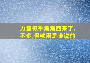 力量似乎渐渐回来了,不多,但够用是谁说的