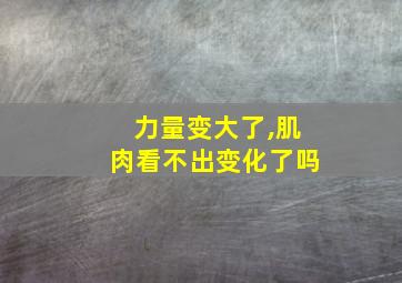 力量变大了,肌肉看不出变化了吗