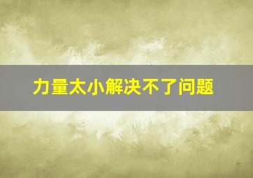 力量太小解决不了问题