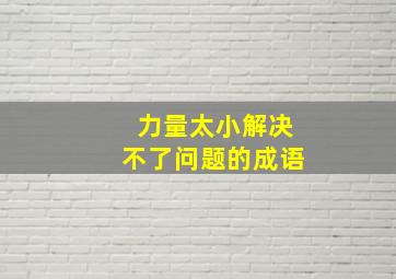 力量太小解决不了问题的成语