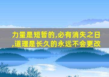 力量是短暂的,必有消失之日,道理是长久的永远不会更改