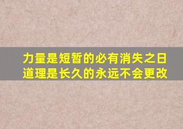 力量是短暂的必有消失之日道理是长久的永远不会更改