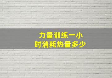 力量训练一小时消耗热量多少