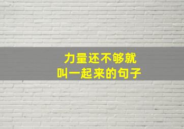 力量还不够就叫一起来的句子