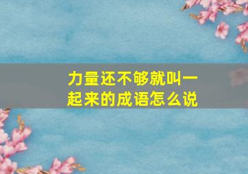 力量还不够就叫一起来的成语怎么说