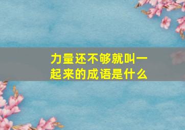 力量还不够就叫一起来的成语是什么