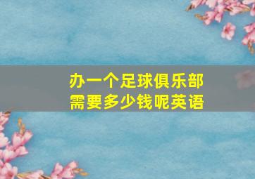 办一个足球俱乐部需要多少钱呢英语