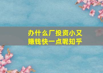 办什么厂投资小又赚钱快一点呢知乎