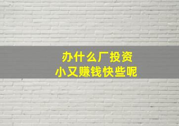 办什么厂投资小又赚钱快些呢