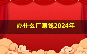 办什么厂赚钱2024年