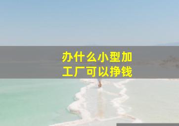 办什么小型加工厂可以挣钱