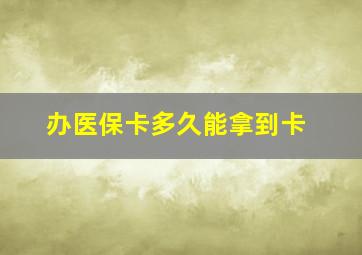 办医保卡多久能拿到卡