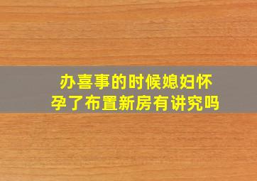 办喜事的时候媳妇怀孕了布置新房有讲究吗