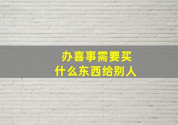 办喜事需要买什么东西给别人