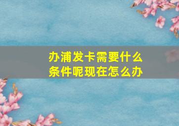 办浦发卡需要什么条件呢现在怎么办