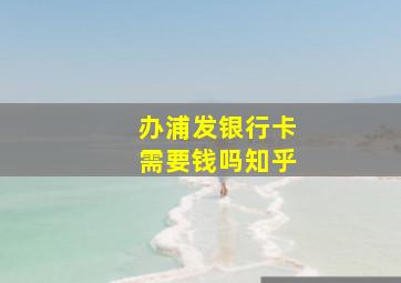 办浦发银行卡需要钱吗知乎