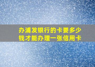 办浦发银行的卡要多少钱才能办理一张信用卡