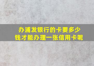 办浦发银行的卡要多少钱才能办理一张信用卡呢