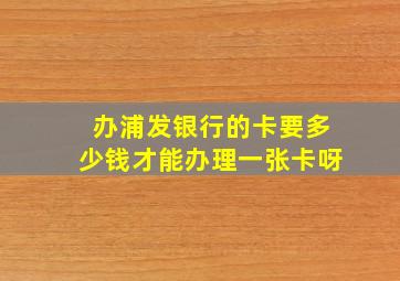 办浦发银行的卡要多少钱才能办理一张卡呀