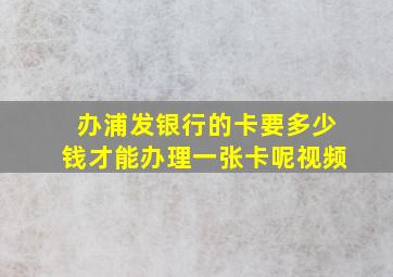 办浦发银行的卡要多少钱才能办理一张卡呢视频