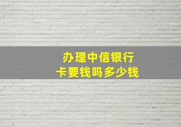 办理中信银行卡要钱吗多少钱