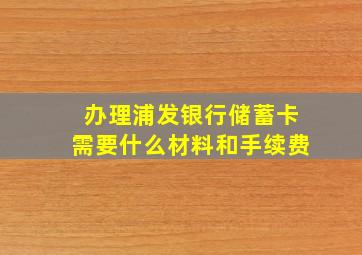 办理浦发银行储蓄卡需要什么材料和手续费