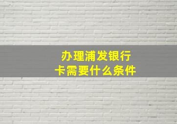 办理浦发银行卡需要什么条件