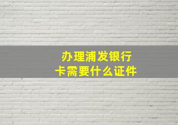 办理浦发银行卡需要什么证件