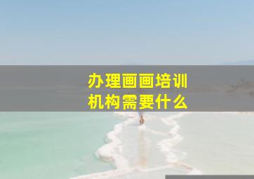 办理画画培训机构需要什么