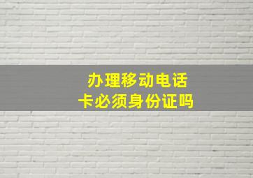 办理移动电话卡必须身份证吗