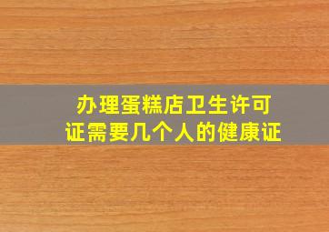 办理蛋糕店卫生许可证需要几个人的健康证