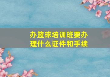 办篮球培训班要办理什么证件和手续