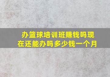 办篮球培训班赚钱吗现在还能办吗多少钱一个月