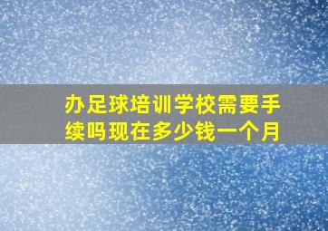 办足球培训学校需要手续吗现在多少钱一个月