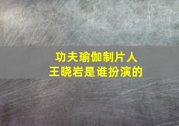 功夫瑜伽制片人王晓岩是谁扮演的