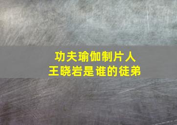 功夫瑜伽制片人王晓岩是谁的徒弟