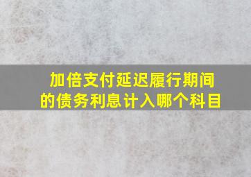 加倍支付延迟履行期间的债务利息计入哪个科目