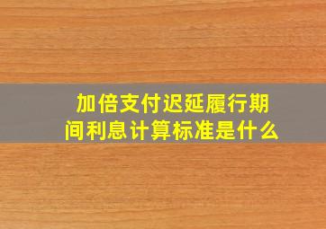 加倍支付迟延履行期间利息计算标准是什么