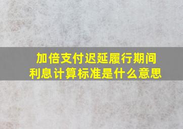 加倍支付迟延履行期间利息计算标准是什么意思