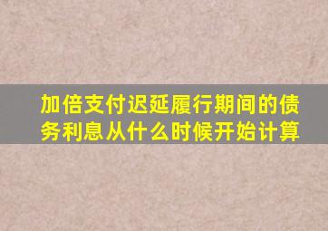 加倍支付迟延履行期间的债务利息从什么时候开始计算