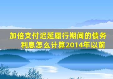 加倍支付迟延履行期间的债务利息怎么计算2014年以前