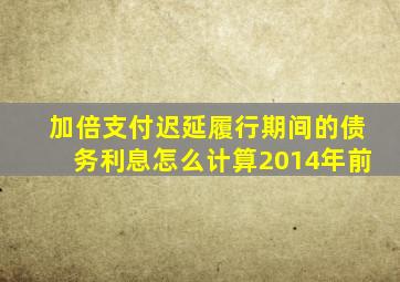 加倍支付迟延履行期间的债务利息怎么计算2014年前