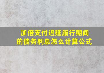 加倍支付迟延履行期间的债务利息怎么计算公式