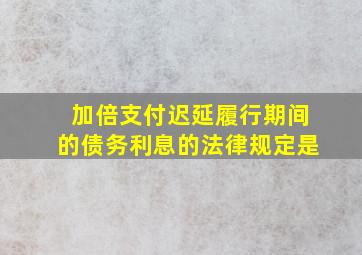 加倍支付迟延履行期间的债务利息的法律规定是