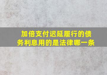 加倍支付迟延履行的债务利息用的是法律哪一条