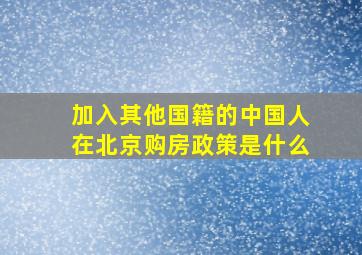 加入其他国籍的中国人在北京购房政策是什么